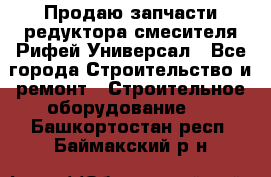 Продаю запчасти редуктора смесителя Рифей Универсал - Все города Строительство и ремонт » Строительное оборудование   . Башкортостан респ.,Баймакский р-н